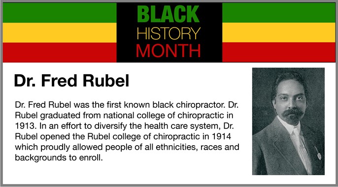 Dr. Fred Rubel was the first known black chiropractor. Dr. Rubel graduated from national college of chiropractic in 1913. In an effort to diversity the health care system, Dr. Rubel opened the Rubel college of chiropractic in 1914 which proudly allowed people of all ethnicities, races and backgrounds to enroll
